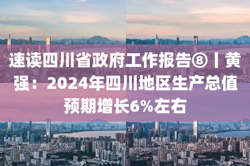 速讀四川省政府工作報告⑧丨黃強：2024年四川地區(qū)生產(chǎn)總值預(yù)期增長6%左右