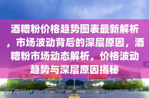 酒糟粉價格趨勢圖表最新解析，市場波動背后的深層原因，酒糟粉市場動態(tài)解析，價格波動趨勢與深層原因揭秘