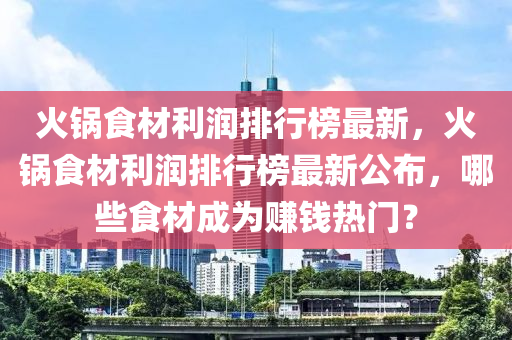 火鍋食材利潤排行榜最新，火鍋食材利潤排行榜最新公布，哪些食材成為賺錢熱門？