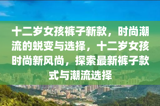 十二歲女孩褲子新款，時尚潮流的蛻變與選擇，十二歲女孩時尚新風(fēng)尚，探索最新褲子款式與潮流選擇