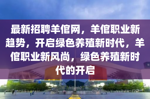 最新招聘羊倌網(wǎng)，羊倌職業(yè)新趨勢，開啟綠色養(yǎng)殖新時(shí)代，羊倌職業(yè)新風(fēng)尚，綠色養(yǎng)殖新時(shí)代的開啟