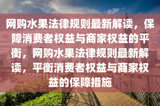 網(wǎng)購水果法律規(guī)則最新解讀，保障消費者權益與商家權益的平衡，網(wǎng)購水果法律規(guī)則最新解讀，平衡消費者權益與商家權益的保障措施