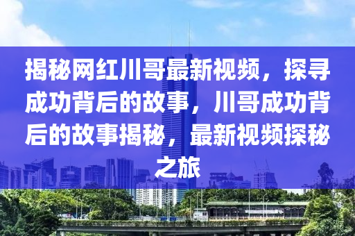 揭秘網(wǎng)紅川哥最新視頻，探尋成功背后的故事，川哥成功背后的故事揭秘，最新視頻探秘之旅