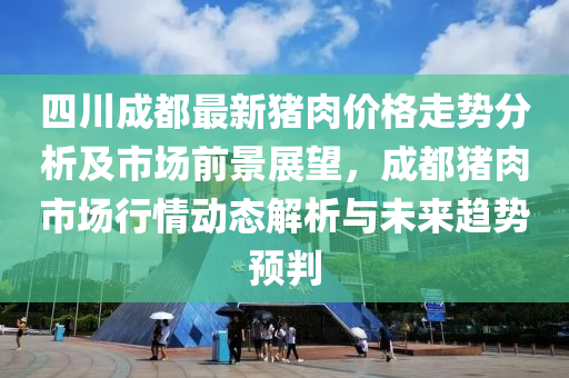 四川成都最新豬肉價格走勢分析及市場前景展望，成都豬肉市場行情動態(tài)解析與未來趨勢預(yù)判