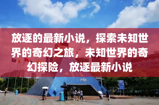 放逐的最新小說，探索未知世界的奇幻之旅，未知世界的奇幻探險，放逐最新小說