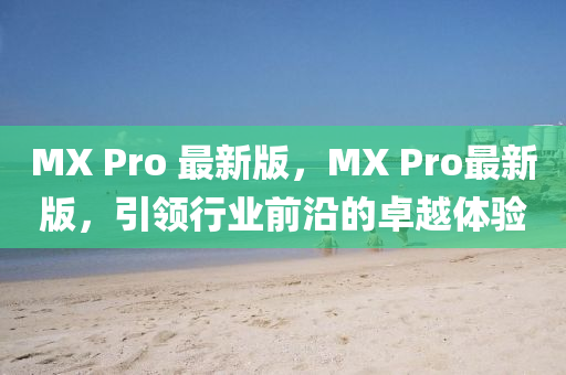 MX Pro 最新版，MX Pro最新版，引領(lǐng)行業(yè)前沿的卓越體驗(yàn)