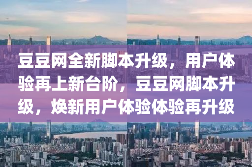 豆豆網全新腳本升級，用戶體驗再上新臺階，豆豆網腳本升級，煥新用戶體驗體驗再升級