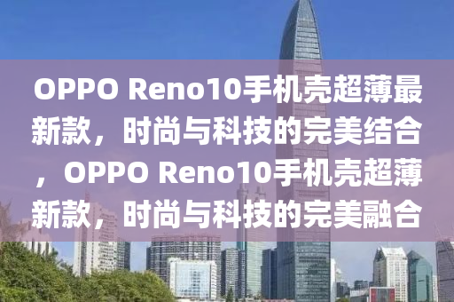 OPPO Reno10手機(jī)殼超薄最新款，時(shí)尚與科技的完美結(jié)合，OPPO Reno10手機(jī)殼超薄新款，時(shí)尚與科技的完美融合