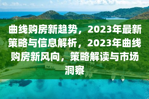 曲線購房新趨勢，2023年最新策略與信息解析，2023年曲線購房新風向，策略解讀與市場洞察