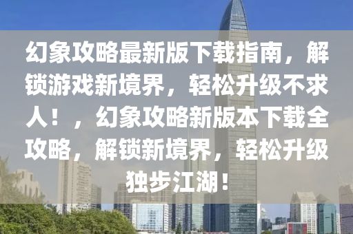 幻象攻略最新版下載指南，解鎖游戲新境界，輕松升級不求人！，幻象攻略新版本下載全攻略，解鎖新境界，輕松升級獨(dú)步江湖！