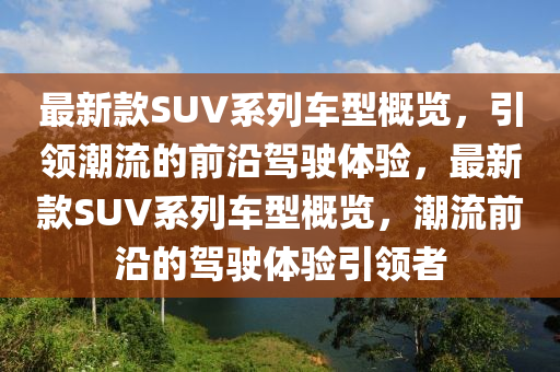 最新款SUV系列車型概覽，引領(lǐng)潮流的前沿駕駛體驗(yàn)，最新款SUV系列車型概覽，潮流前沿的駕駛體驗(yàn)引領(lǐng)者