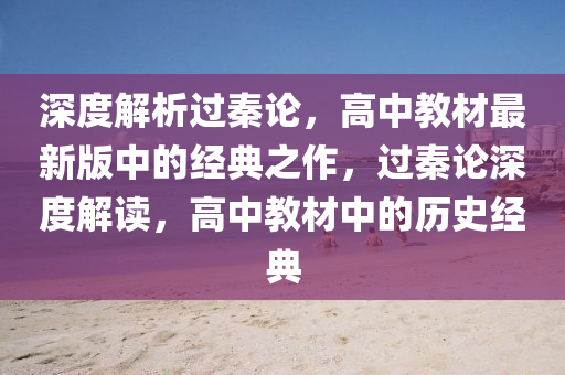 深度解析過秦論，高中教材最新版中的經(jīng)典之作，過秦論深度解讀，高中教材中的歷史經(jīng)典