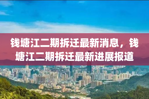 錢塘江二期拆遷最新消息，錢塘江二期拆遷最新進(jìn)展報(bào)道