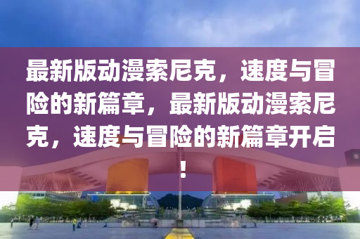 最新版動漫索尼克，速度與冒險的新篇章，最新版動漫索尼克，速度與冒險的新篇章開啟！