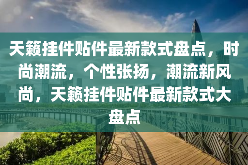 天籟掛件貼件最新款式盤點，時尚潮流，個性張揚，潮流新風(fēng)尚，天籟掛件貼件最新款式大盤點