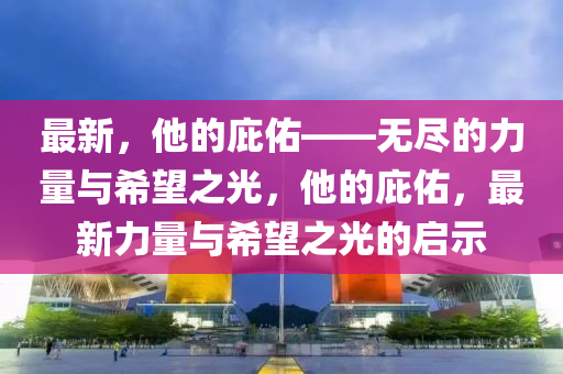 最新，他的庇佑——無盡的力量與希望之光，他的庇佑，最新力量與希望之光的啟示