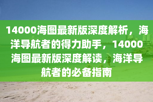 14000海圖最新版深度解析，海洋導(dǎo)航者的得力助手，14000海圖最新版深度解讀，海洋導(dǎo)航者的必備指南