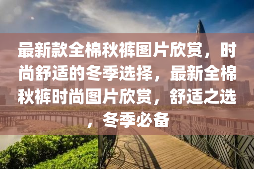 最新款全棉秋褲圖片欣賞，時尚舒適的冬季選擇，最新全棉秋褲時尚圖片欣賞，舒適之選，冬季必備