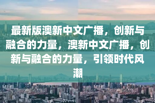 最新版澳新中文廣播，創(chuàng)新與融合的力量，澳新中文廣播，創(chuàng)新與融合的力量，引領(lǐng)時代風(fēng)潮