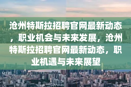 滄州特斯拉招聘官網(wǎng)最新動態(tài)，職業(yè)機會與未來發(fā)展，滄州特斯拉招聘官網(wǎng)最新動態(tài)，職業(yè)機遇與未來展望