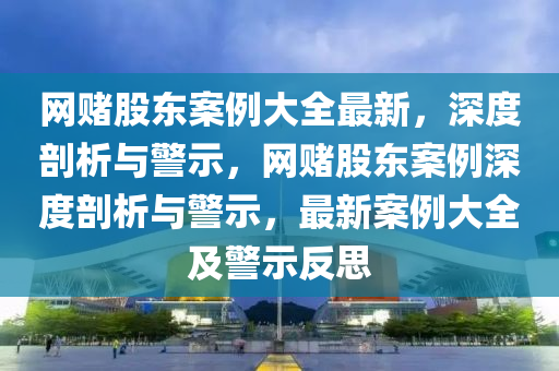 網(wǎng)賭股東案例大全最新，深度剖析與警示，網(wǎng)賭股東案例深度剖析與警示，最新案例大全及警示反思