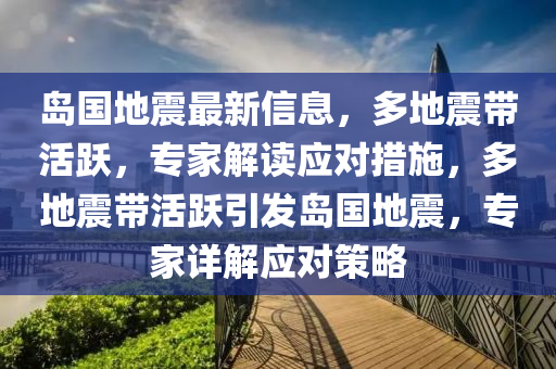 島國(guó)地震最新信息，多地震帶活躍，專(zhuān)家解讀應(yīng)對(duì)措施，多地震帶活躍引發(fā)島國(guó)地震，專(zhuān)家詳解應(yīng)對(duì)策略