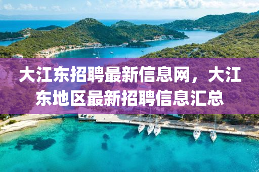 大江東招聘最新信息網(wǎng)，大江東地區(qū)最新招聘信息匯總