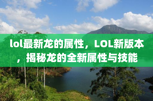 lol最新龍的屬性，LOL新版本，揭秘龍的全新屬性與技能