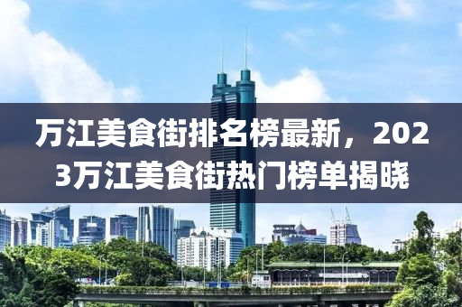 萬江美食街排名榜最新，2023萬江美食街熱門榜單揭曉