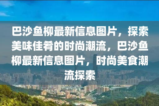 巴沙魚柳最新信息圖片，探索美味佳肴的時(shí)尚潮流，巴沙魚柳最新信息圖片，時(shí)尚美食潮流探索