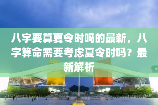 八字要算夏令時(shí)嗎的最新，八字算命需要考慮夏令時(shí)嗎？最新解析