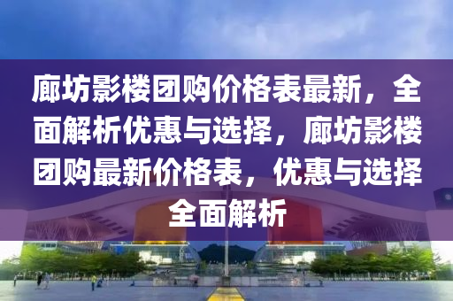 廊坊影樓團(tuán)購價格表最新，全面解析優(yōu)惠與選擇，廊坊影樓團(tuán)購最新價格表，優(yōu)惠與選擇全面解析