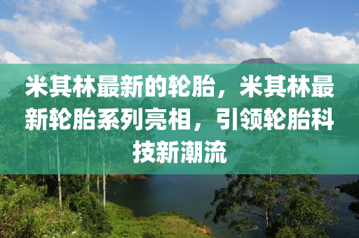 米其林最新的輪胎，米其林最新輪胎系列亮相，引領(lǐng)輪胎科技新潮流