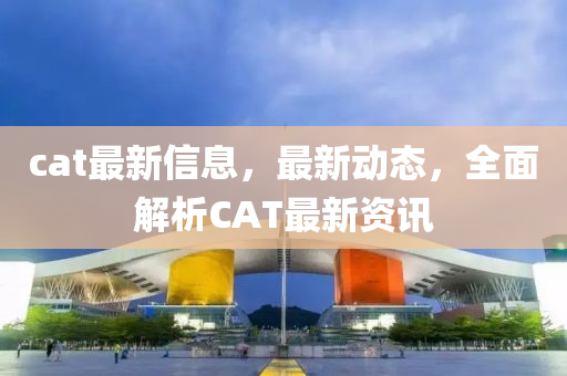 cat最新信息，最新動(dòng)態(tài)，全面解析CAT最新資訊