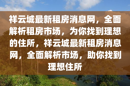 祥云城最新租房消息網(wǎng)，全面解析租房市場，為你找到理想的住所，祥云城最新租房消息網(wǎng)，全面解析市場，助你找到理想住所