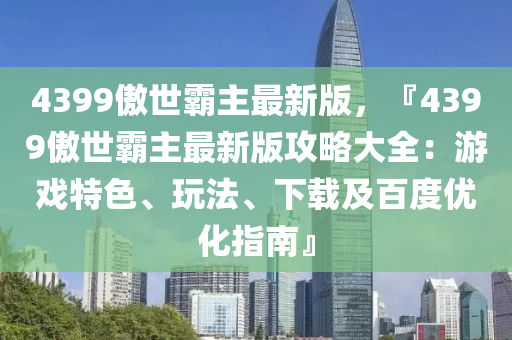 4399傲世霸主最新版，『4399傲世霸主最新版攻略大全：游戲特色、玩法、下載及百度優(yōu)化指南』