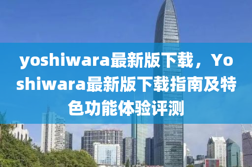 yoshiwara最新版下載，Yoshiwara最新版下載指南及特色功能體驗(yàn)評測