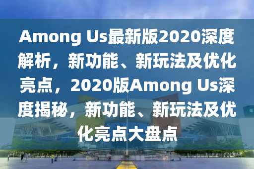 Among Us最新版2020深度解析，新功能、新玩法及優(yōu)化亮點，2020版Among Us深度揭秘，新功能、新玩法及優(yōu)化亮點大盤點