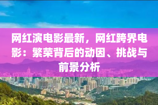 網(wǎng)紅演電影最新，網(wǎng)紅跨界電影：繁榮背后的動因、挑戰(zhàn)與前景分析