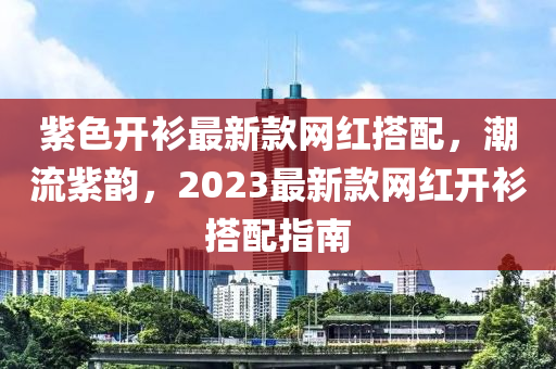 紫色開衫最新款網(wǎng)紅搭配，潮流紫韻，2023最新款網(wǎng)紅開衫搭配指南