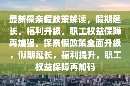 最新探親假政策解讀，假期延長，福利升級，職工權益保障再加強，探親假政策全面升級，假期延長，福利提升，職工權益保障再加碼