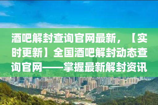 酒吧解封查詢官網(wǎng)最新，【實(shí)時(shí)更新】全國(guó)酒吧解封動(dòng)態(tài)查詢官網(wǎng)——掌握最新解封資訊