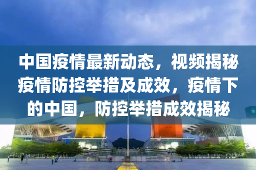 中國疫情最新動態(tài)，視頻揭秘疫情防控舉措及成效，疫情下的中國，防控舉措成效揭秘