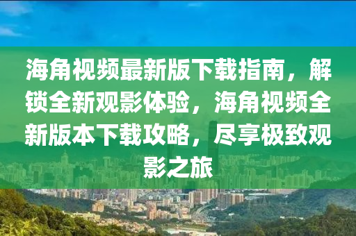 海角視頻最新版下載指南，解鎖全新觀影體驗(yàn)，海角視頻全新版本下載攻略，盡享極致觀影之旅