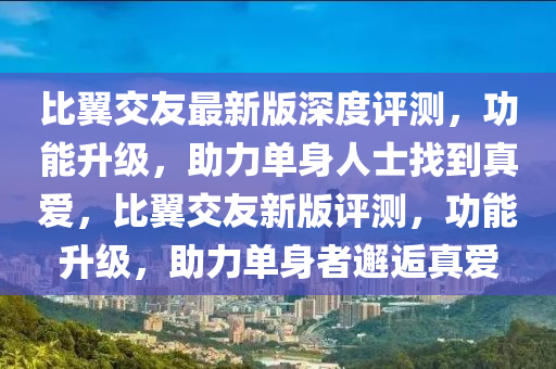 比翼交友最新版深度評測，功能升級，助力單身人士找到真愛，比翼交友新版評測，功能升級，助力單身者邂逅真愛