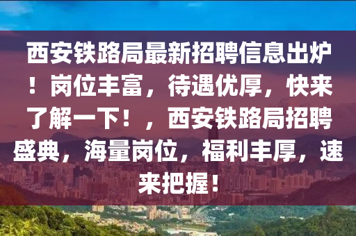 西安鐵路局最新招聘信息出爐！崗位豐富，待遇優(yōu)厚，快來(lái)了解一下！，西安鐵路局招聘盛典，海量崗位，福利豐厚，速來(lái)把握！