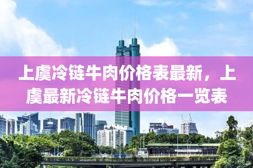 上虞冷鏈牛肉價格表最新，上虞最新冷鏈牛肉價格一覽表