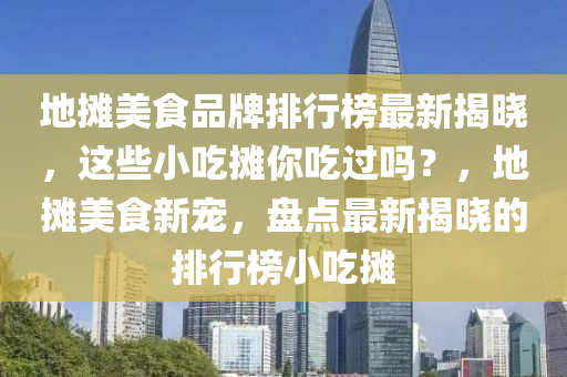 地?cái)偯朗称放婆判邪褡钚陆視裕@些小吃攤你吃過嗎？，地?cái)偯朗承聦櫍P點(diǎn)最新揭曉的排行榜小吃攤