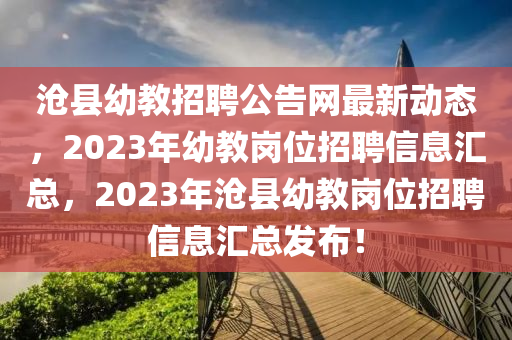 滄縣幼教招聘公告網(wǎng)最新動態(tài)，2023年幼教崗位招聘信息匯總，2023年滄縣幼教崗位招聘信息匯總發(fā)布！