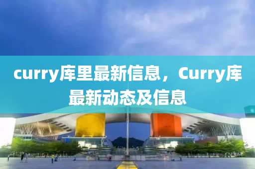 curry庫里最新信息，Curry庫最新動(dòng)態(tài)及信息